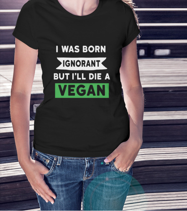 I Was Born Ignorant But I'll Die A Vegan T-Shirt