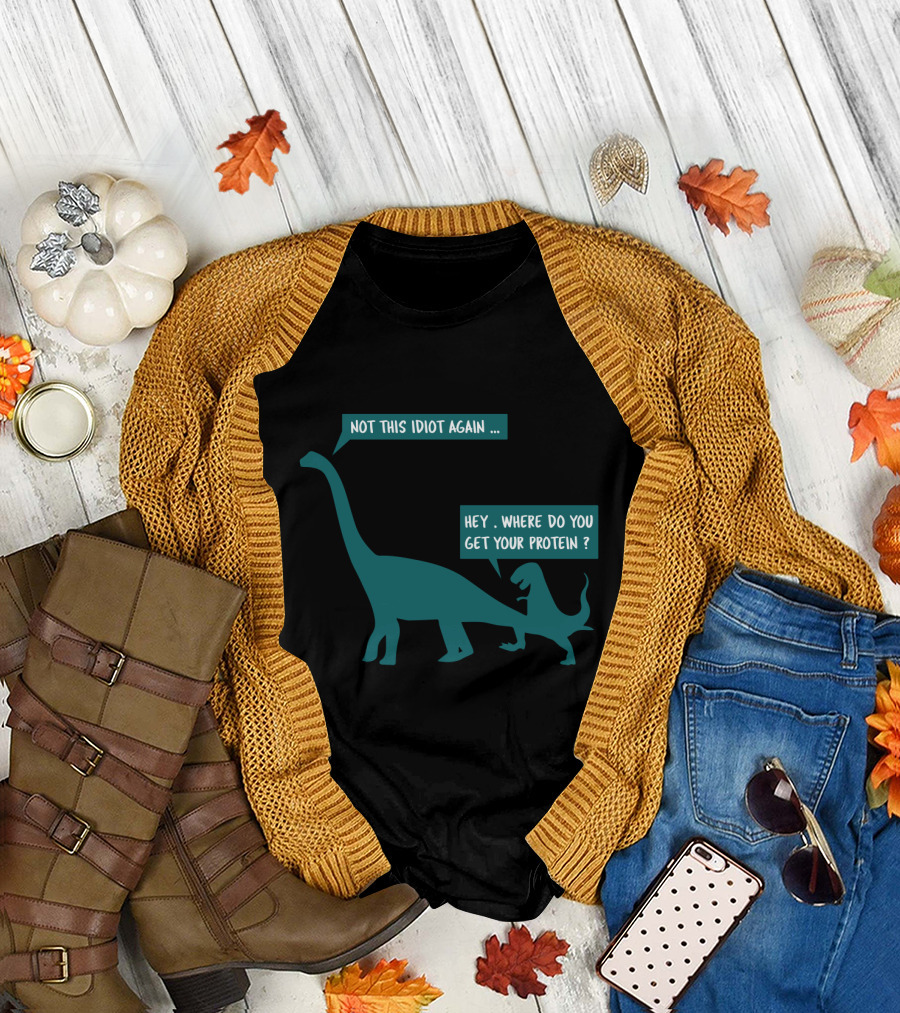 Not This Idiot Again Hey Where Do You Get Your Protein Dinosaurs T-Shirt