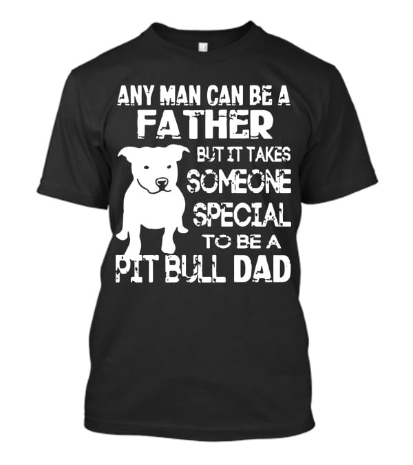 Any Man Can Be A Father But It Takes Someone Special To Be A Pit Bull Dad T-Shirt