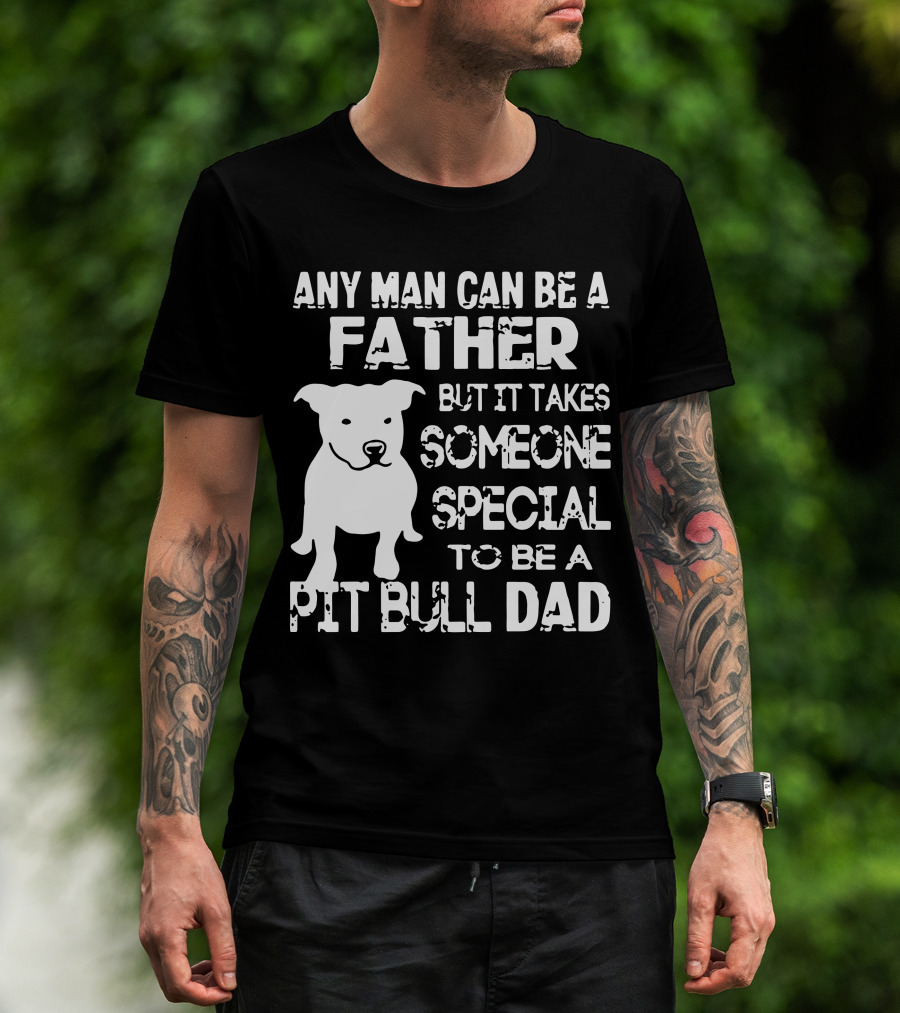 Any Man Can Be A Father But It Takes Someone Special To Be A Pit Bull Dad T-Shirt