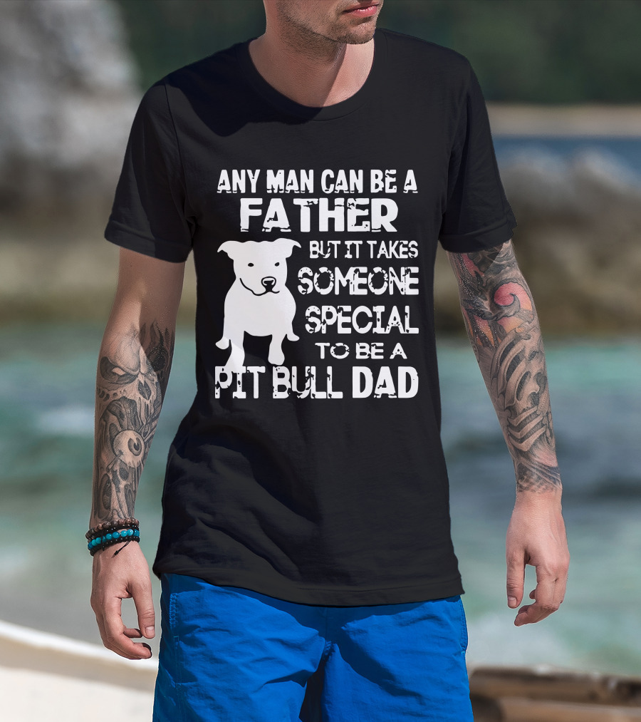 Any Man Can Be A Father But It Takes Someone Special To Be A Pit Bull Dad T-Shirt