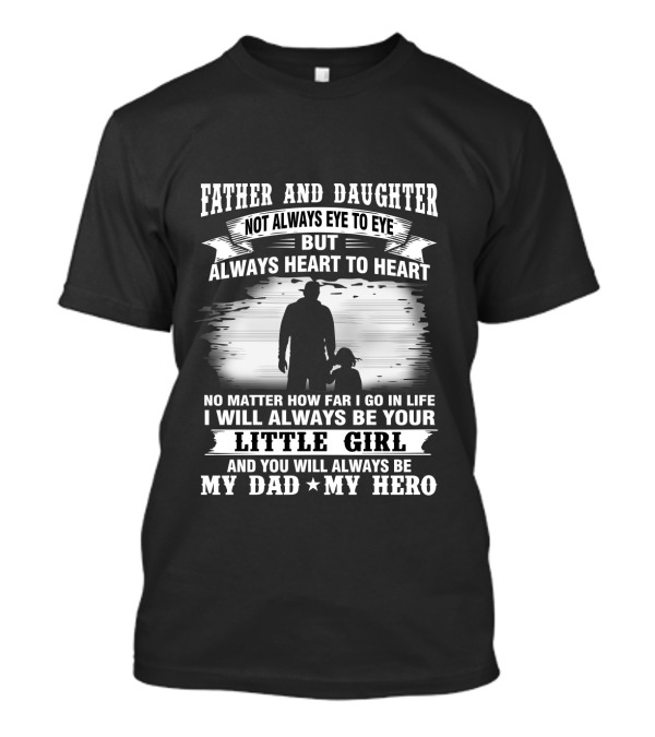 FATHER AND DAUGHTER NOT ALWAYS EYE TO EYE BUT ALWAYS HEART TO HEART NO MATTER HOW FAR I GO IN LIFE I WILL ALWAYS BE YOUR LITTLE GIRL AND YOU WILL ALWAYS BE MY DAD MY HERO T-Shirt
