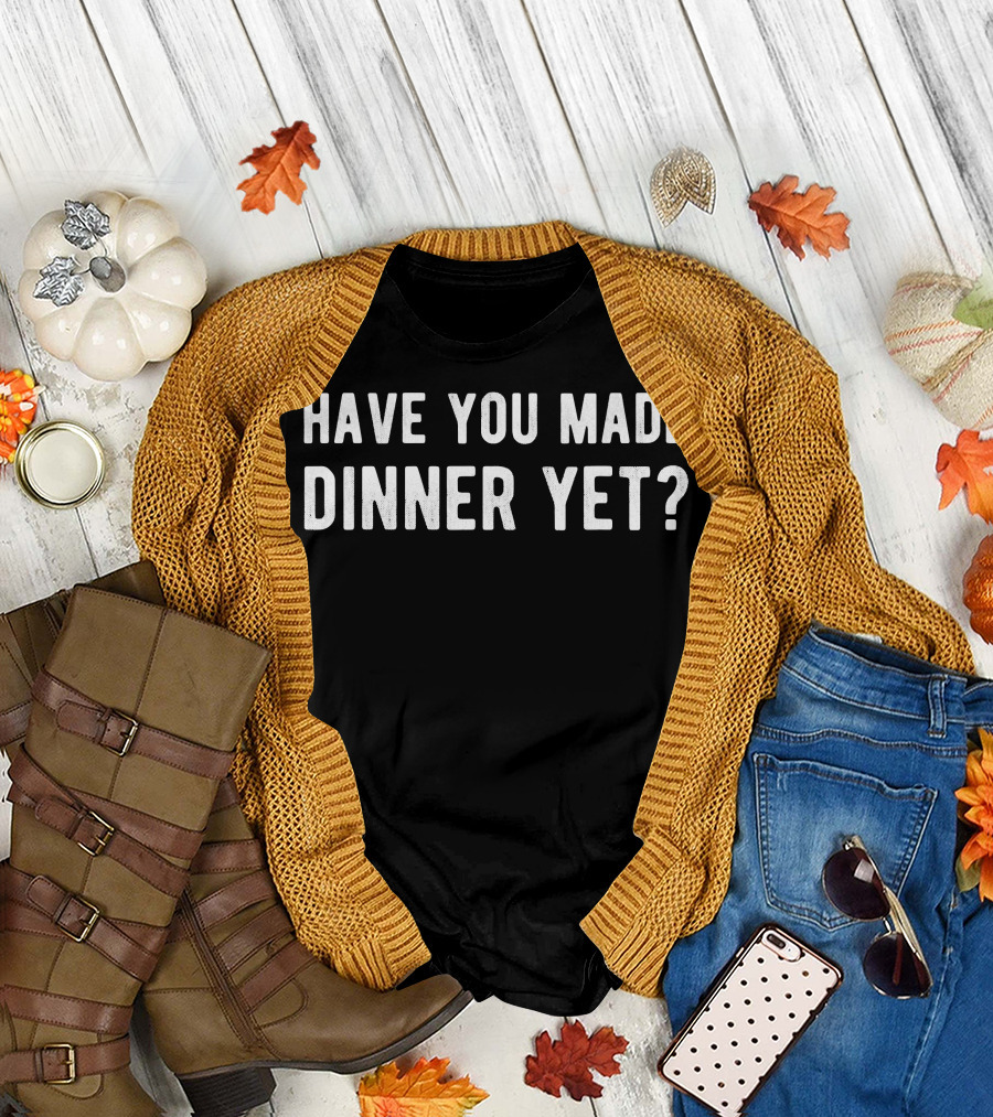 Have You Made Dinner Yet Funny Mens Dad T-Shirt