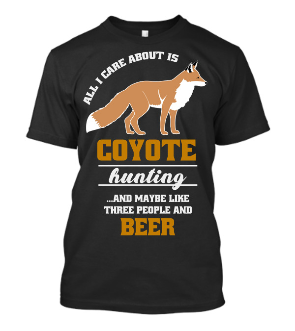All I Care About Is Coyote Hunting And Maybe Like Three People And Beer T-Shirt