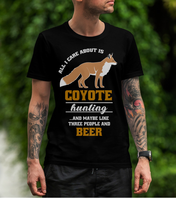 All I Care About Is Coyote Hunting And Maybe Like Three People And Beer T-Shirt