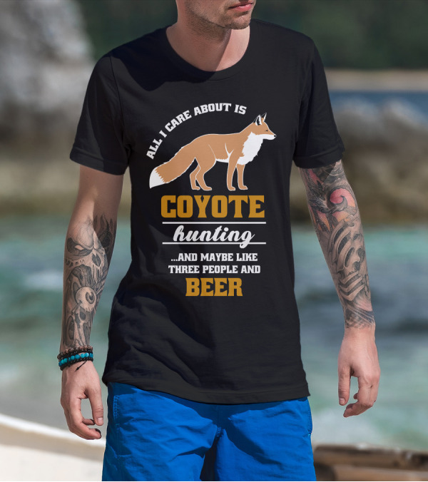 All I Care About Is Coyote Hunting And Maybe Like Three People And Beer T-Shirt