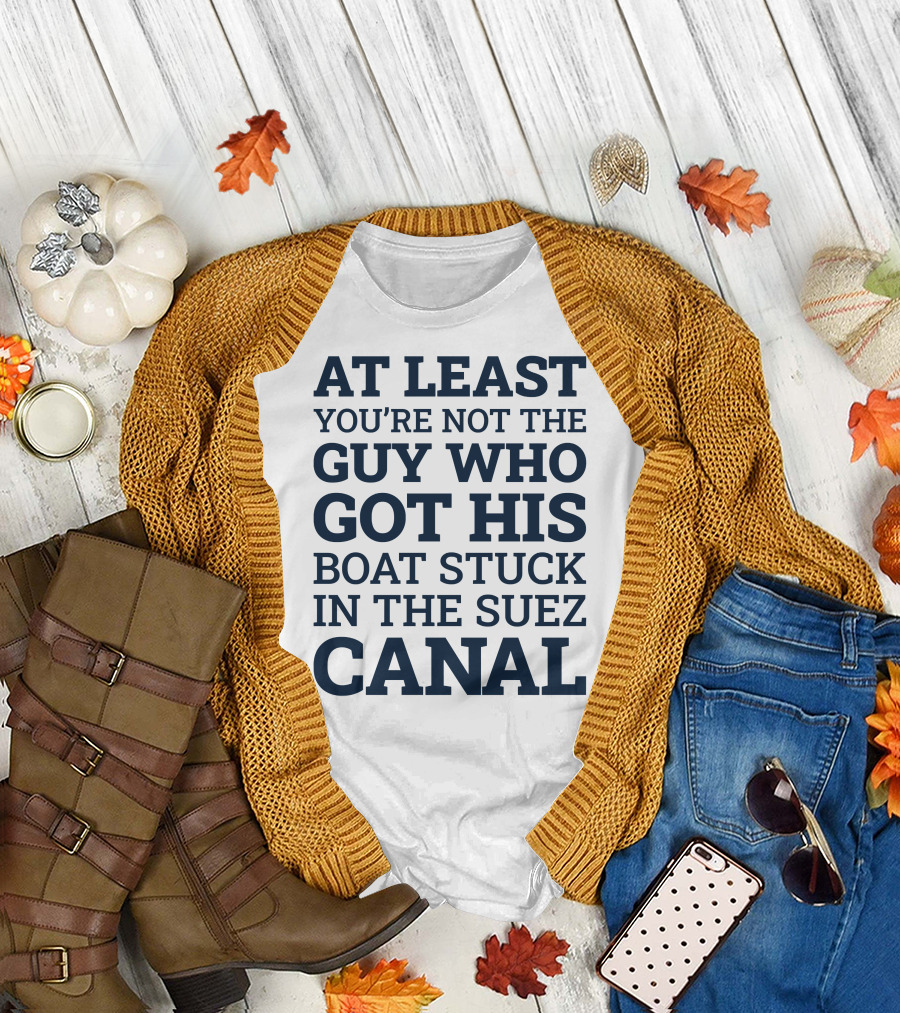 AT LEAST YOU'RE NOT THE GUY WHO GOT HIS BOAT STUCK IN THE SUEZ CANAL T-Shirt