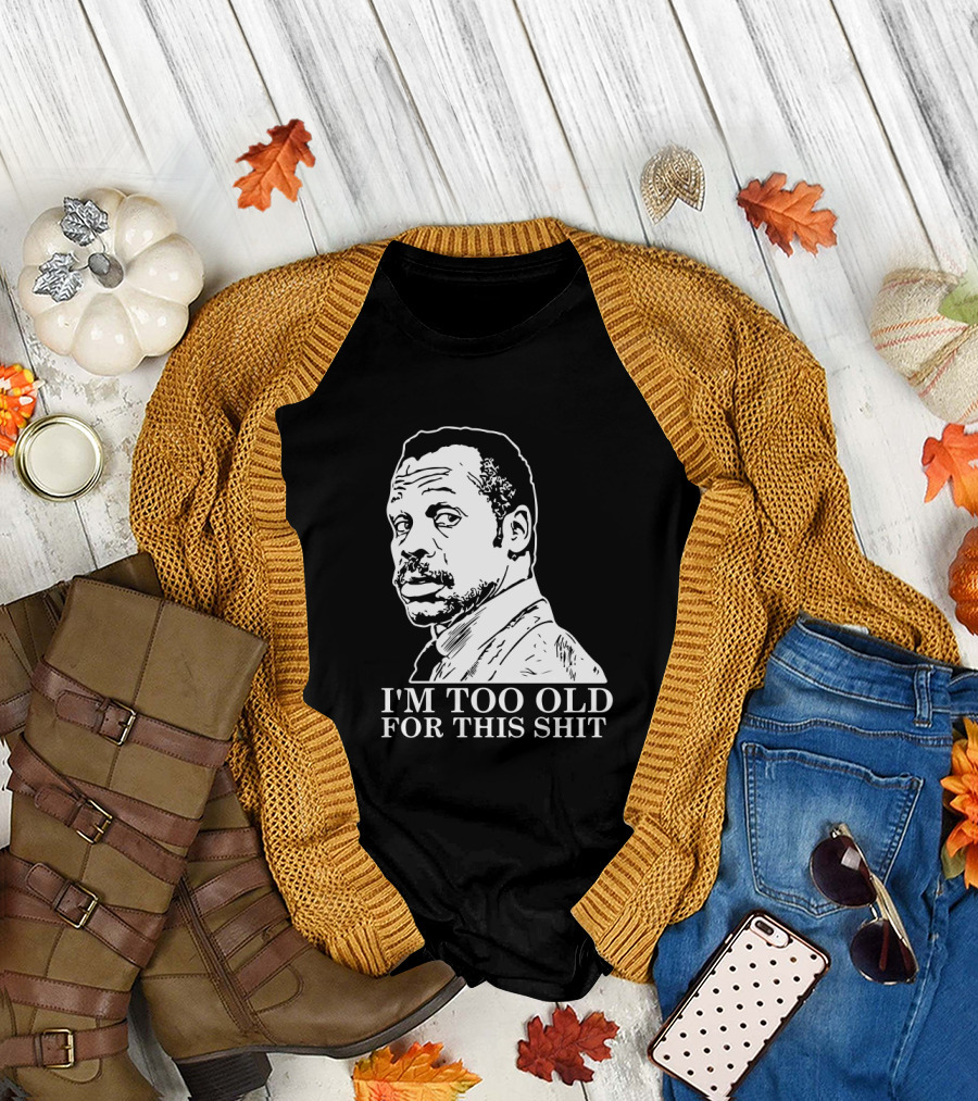 I'M TOO OLD FOR THIS SHIT Danny Glover Lethal Weapon T-Shirt