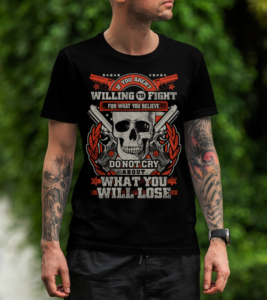 If You Aren't Willing To Fight For What You Believe Do Not Cry About What You Will Lose T-Shirt
