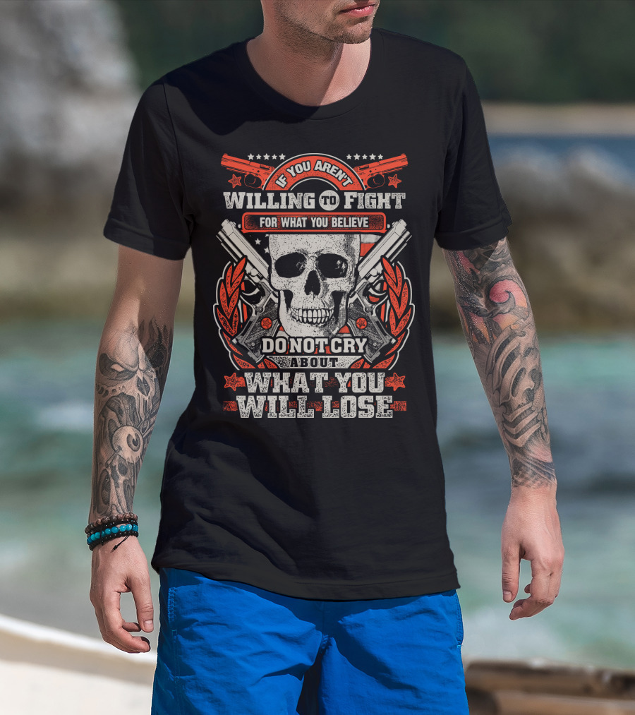 If You Aren't Willing To Fight For What You Believe Do Not Cry About What You Will Lose T-Shirt