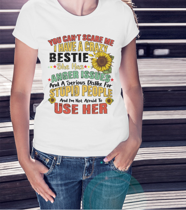 You Can't Scare Me I Have A Crazy Bestie She Has Anger Issues And A Serious Dislike For Stupid People And I'm Not Afraid To Use Her Sunflower T-Shirt