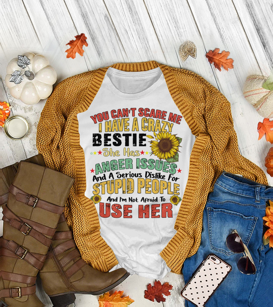 You Can't Scare Me I Have A Crazy Bestie She Has Anger Issues And A Serious Dislike For Stupid People And I'm Not Afraid To Use Her Sunflower T-Shirt