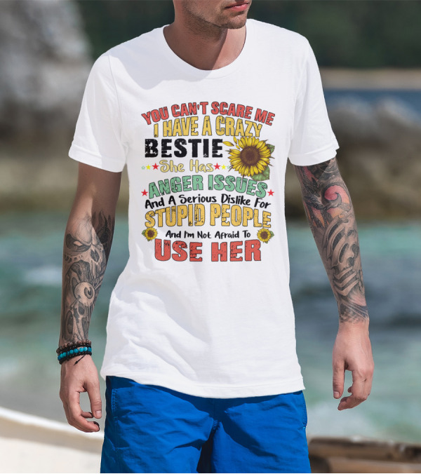 You Can't Scare Me I Have A Crazy Bestie She Has Anger Issues And A Serious Dislike For Stupid People And I'm Not Afraid To Use Her Sunflower T-Shirt