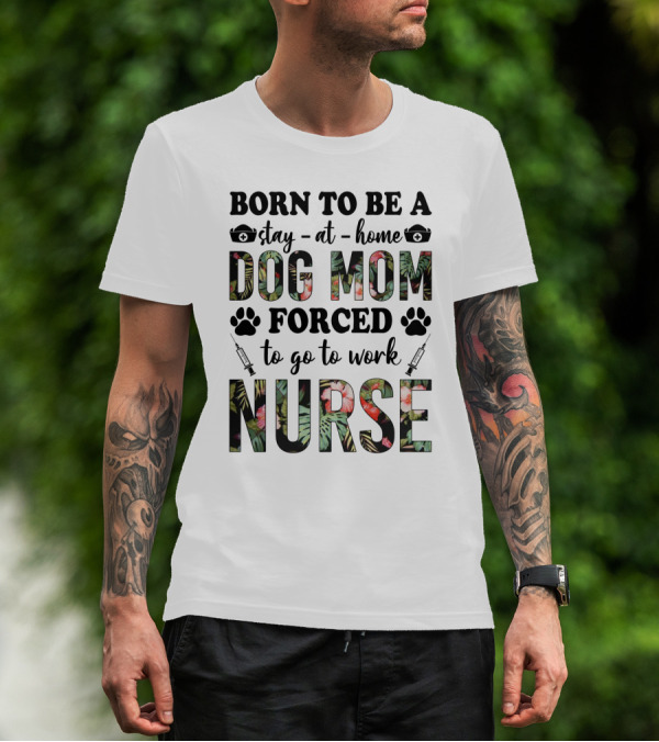Born To Be A Stay-at-Home Dog Mom Forced To Go To Work Nurse T-Shirt