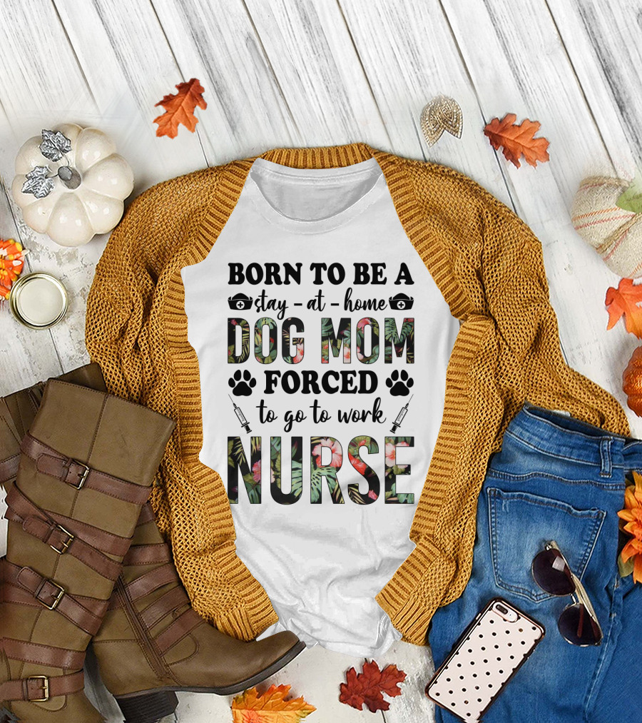 Born To Be A Stay-at-Home Dog Mom Forced to Go to Work Nurse T-Shirt