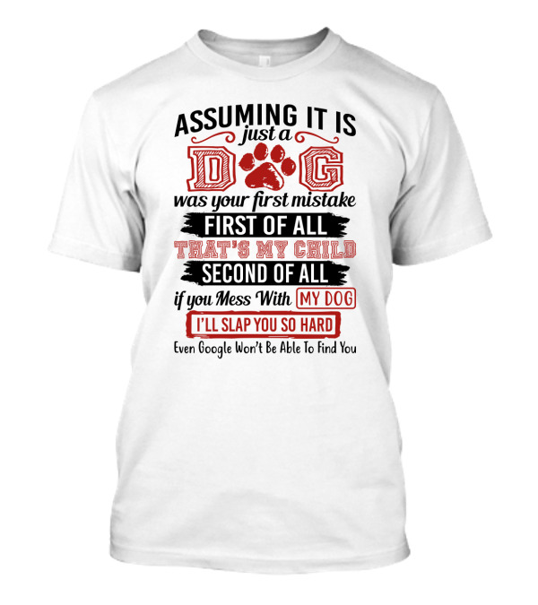 Assuming It Is Just A Dog Was Your First Mistake First Of All That's My Child Second Of All Mess With My Dog I'll Slap You So Hard Even Google Won't Be Able To Find You T-Shirt
