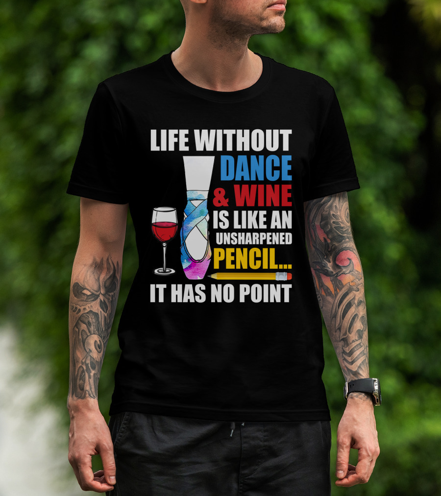 Life Without Dance And Wine Is Like An Unsharpened Pencil It Has No Point T-Shirt