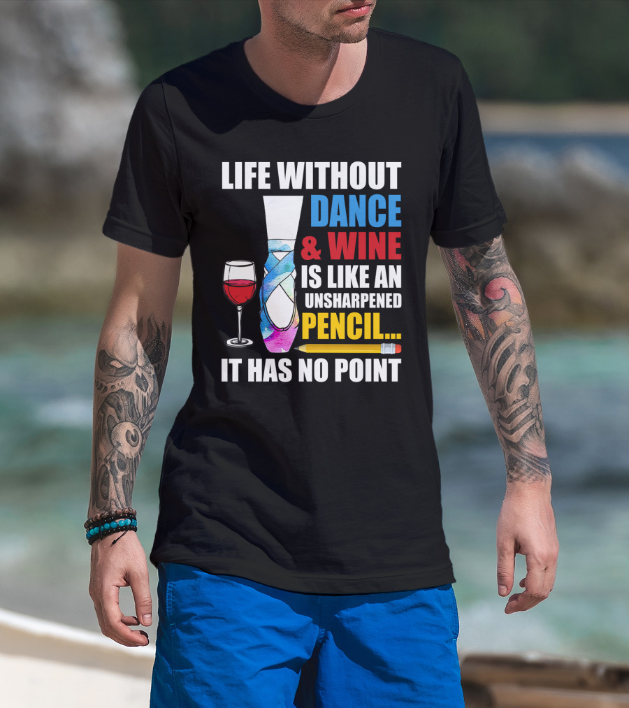 Life Without Dance And Wine Is Like An Unsharpened Pencil It Has No Point T-Shirt