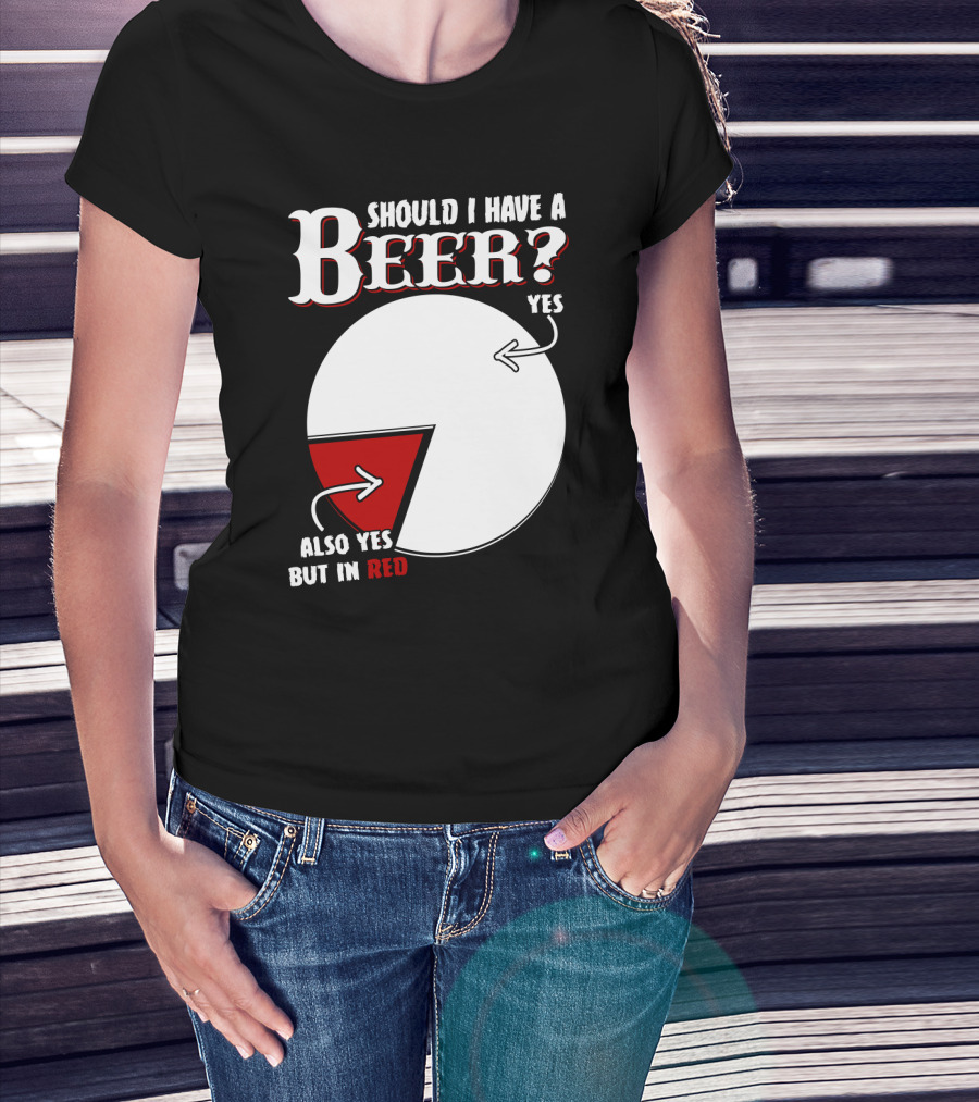 Should I Have A Beer Pie Chart Yes Also Yes But In Red T-Shirt