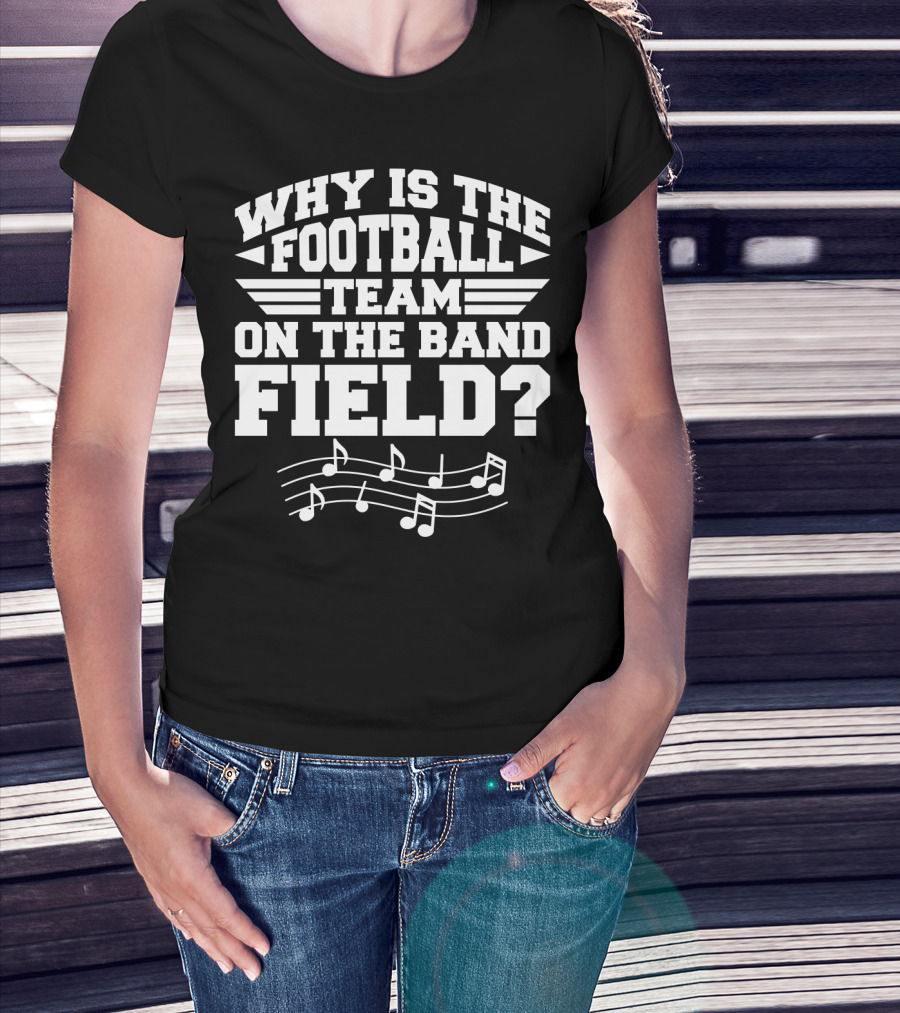 Why Is The Football Team On The Band Field? Music Notes Sports Humor T-Shirt