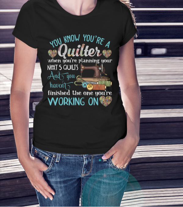 You Know You're A Quilter Planning Your Next 5 Quilts Without Finishing The One You're Working On T-Shirt