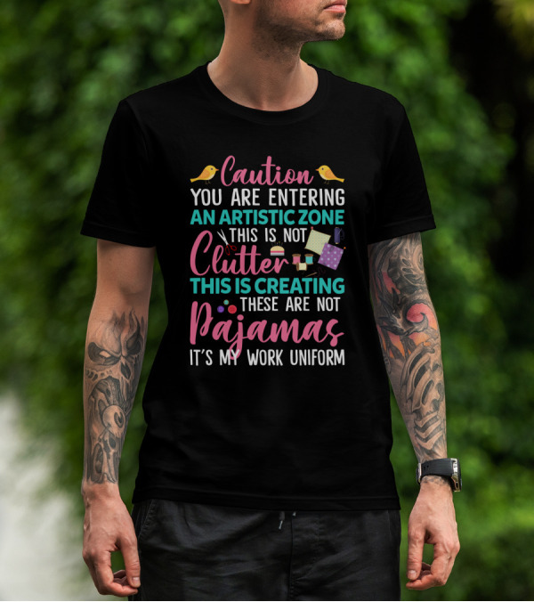 Caution You Are Entering An Artistic Zone This Is Not Clutter This Is Creating These Are Not Pajamas It's My Work Uniform T-Shirt