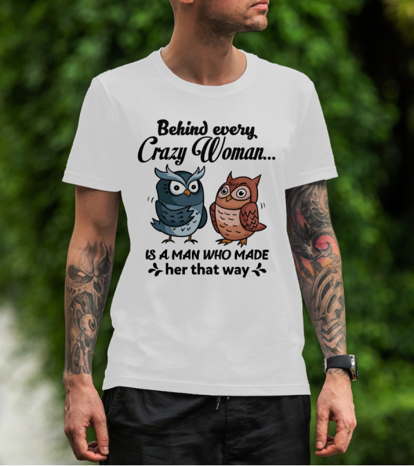 Behind Every Crazy Woman Is A Man Who Made Her That Way Owl Lovers T-Shirt