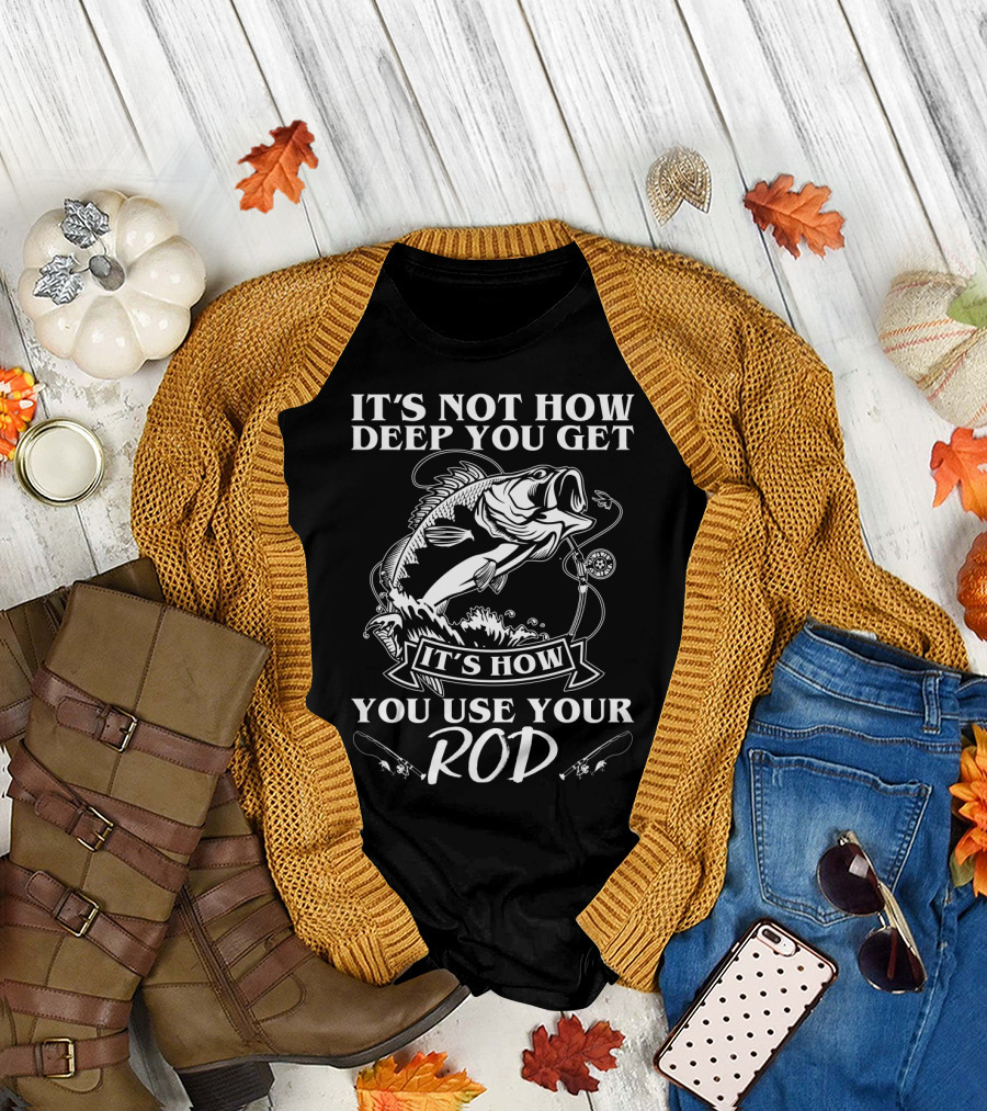 It's Not How Deep You Get It's How You Use Your Rod Fishing Pun T-Shirt