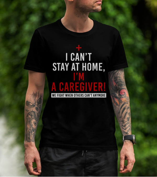 I Can't Stay At Home I'm A Caregiver We Fight When Others Can't Anymore T-Shirt