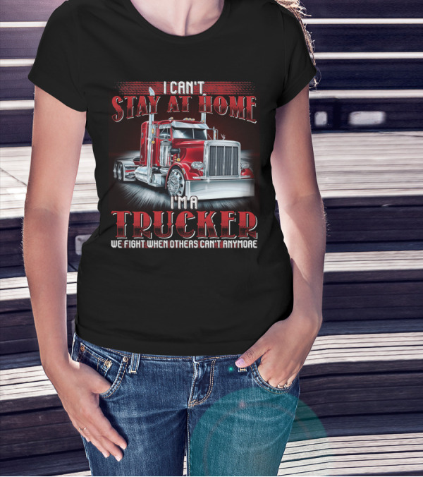 I Can't Stay At Home I'm A Trucker We Fight When Others Can't Anymore T-Shirt