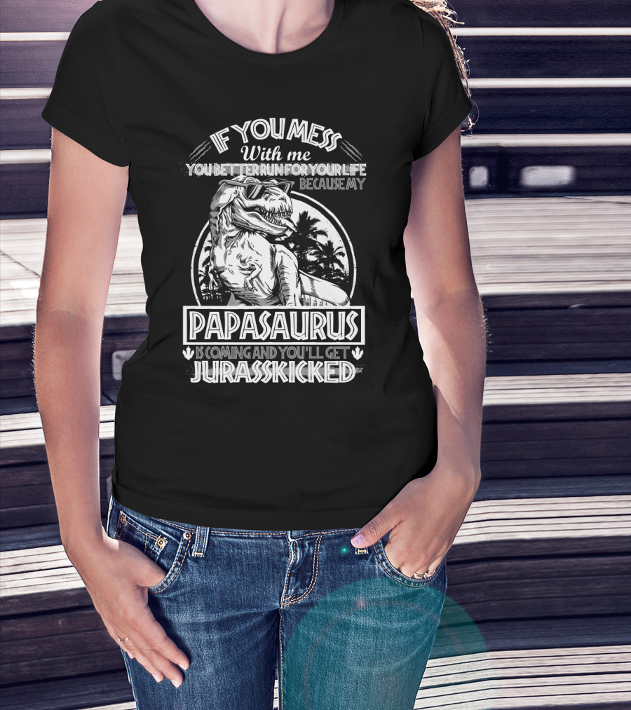 If You Mess With ME You Better Run For Your Life Because My Papasaurus Is Coming And You'll Get Jurasskicked T-Shirt