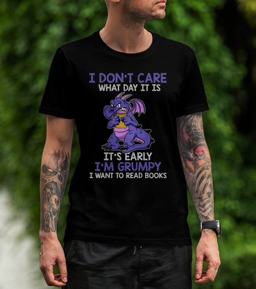 I Don't Care What Day It Is It's Early I'm Grumpy I Want To Read Books T-Shirt