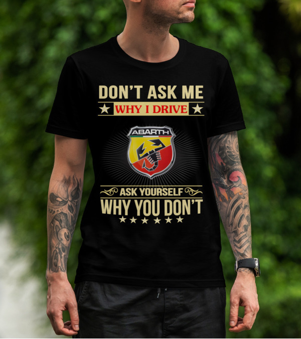 DON'T ASK ME WHY I DRIVE ABARTH ASK YOURSELF WHY YOU DON'T T-Shirt