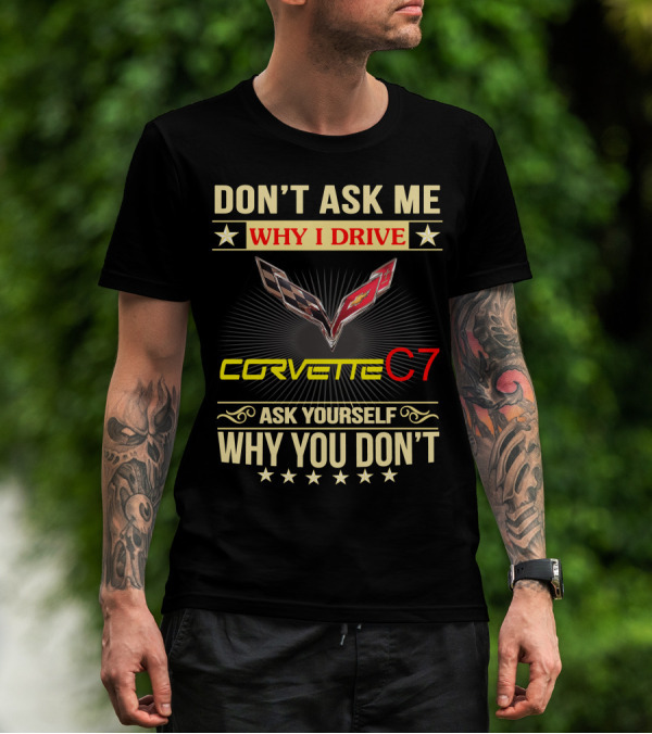 DON'T ASK ME WHY I DRIVE CORVETTE C7 ASK YOURSELF WHY YOU DON'T T-Shirt