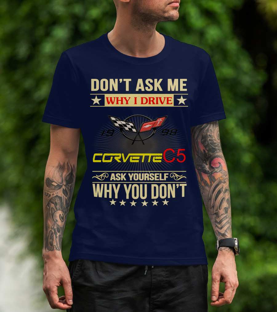 Don't Ask ME Why I Drive Corvette C5 1998 Ask Yourself Why You Don't T-Shirt
