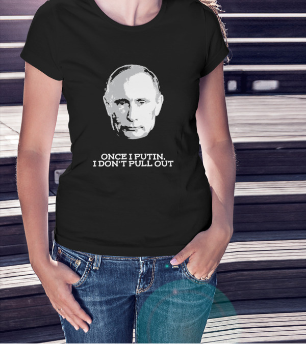 Once I Putin, I Don't Pull Out T-Shirt