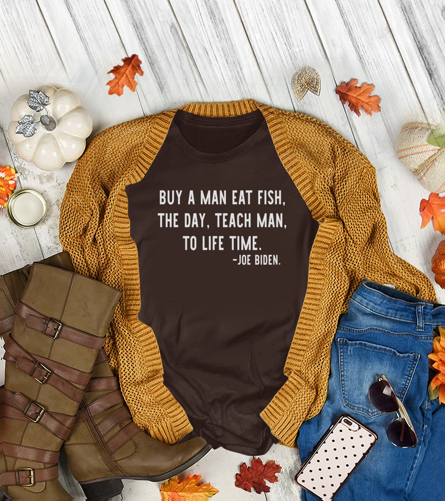 Buy A Man Eat Fish The Day Teach Man To Life Time Joe Biden T-Shirt