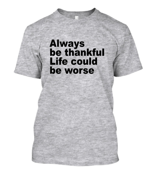 Always Be Thankful Life Could Be Worse T-Shirt