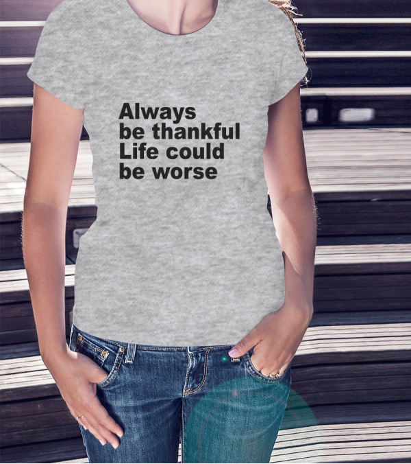 Always Be Thankful Life Could Be Worse T-Shirt