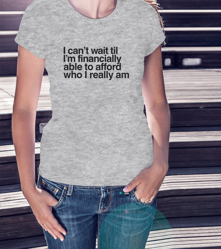 I Can't Wait Til I'm Financially Able To Afford Who I Really Am T-Shirt