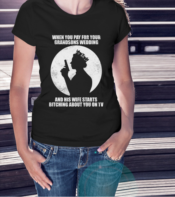 WHEN YOU PAY FOR YOUR GRANDSONS WEDDING AND HIS WIFE STARTS BITCHING ABOUT YOU ON TV T-Shirt