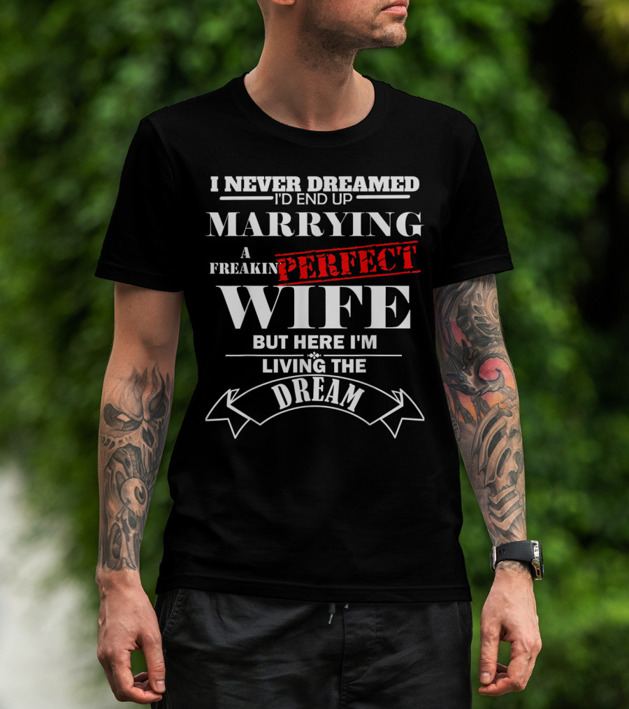 I Never Dreamed I'd End Up Marrying A Freakin Perfect Wife But Here I'm Living The Dream T-Shirt