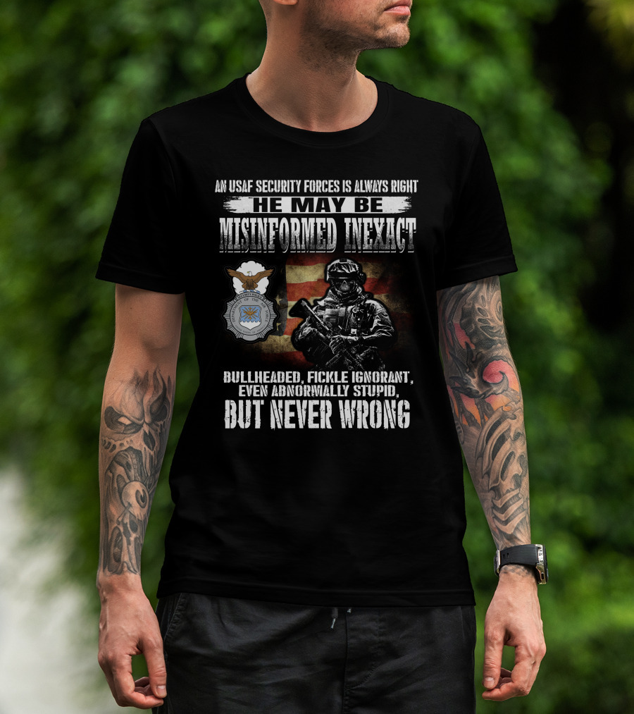 An Usaf Security Forces Is Always Right He May Be Misinformed Inexact Bullheaded But Never Wrong T-Shirt