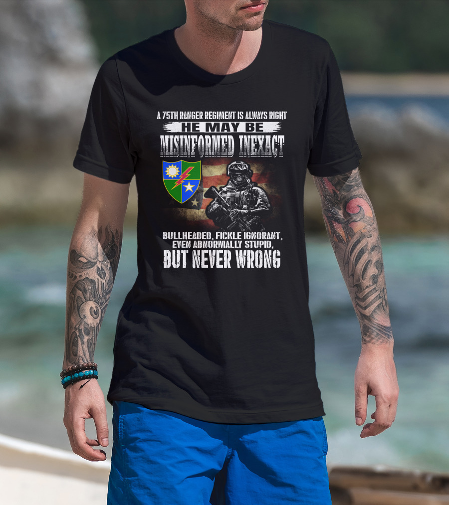 A 75Th Ranger Regiment Is Always Right He May Be Misinformed Inexact Bullheaded Fickle Ignorant Even Abnormally Stupid But Never Wrong T-Shirt