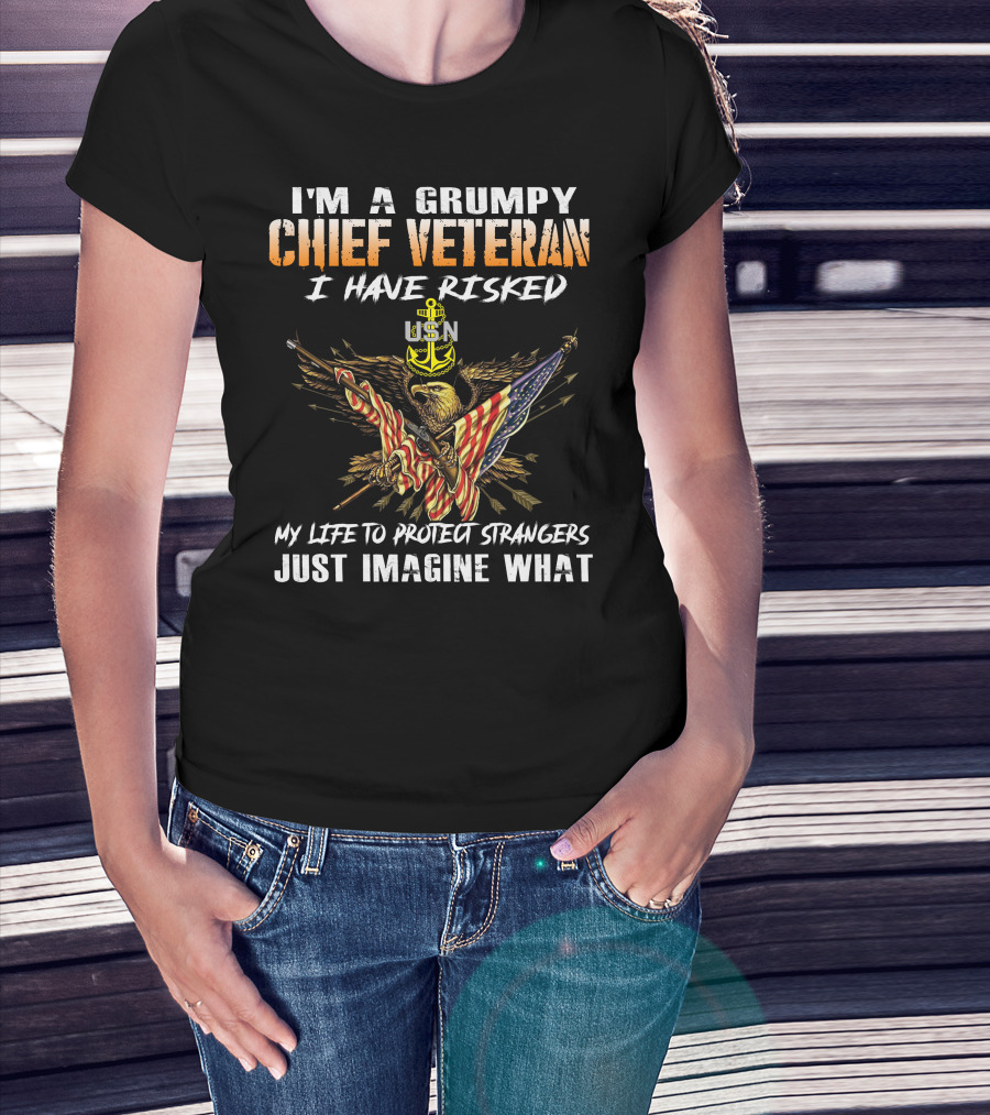 I'm A Grumpy Chief Veteran Usn I Have Risked My Life To Protect Strangers Just Imagine What T-Shirt