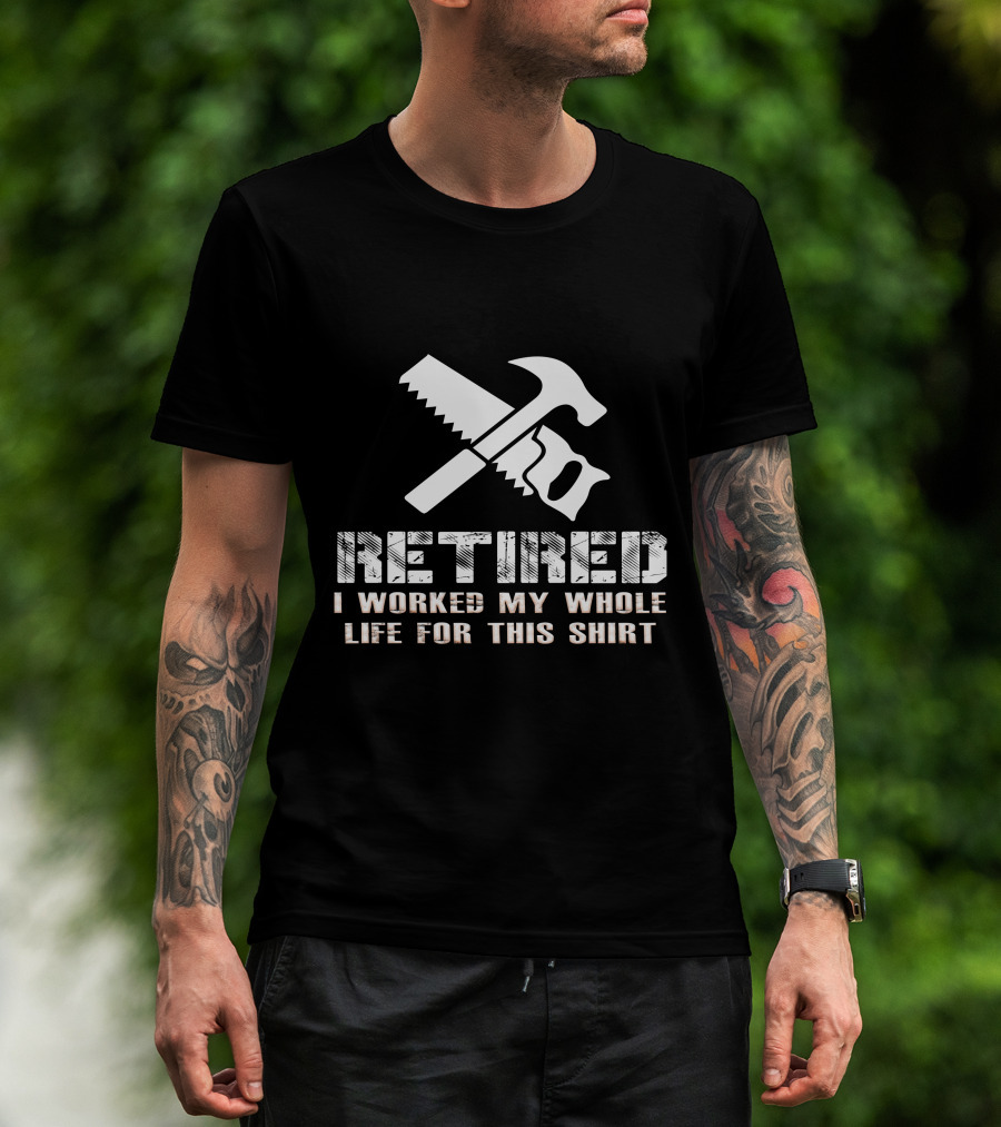 Retired I Worked My Whole Life For This Shirt Saw Hammer T-Shirt