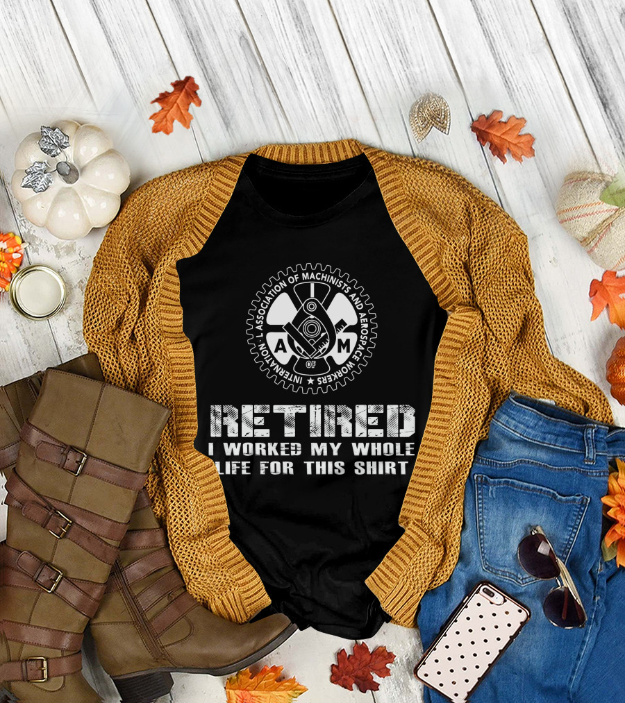 Retired International Association Of Machinists And Aerospace Workers I Worked My Whole Life For This T-Shirt
