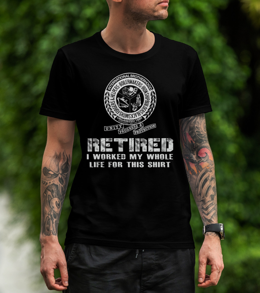 International Brotherhood Boilermakers Iron Ship Builders Retired I Worked My Whole Life For This T-Shirt