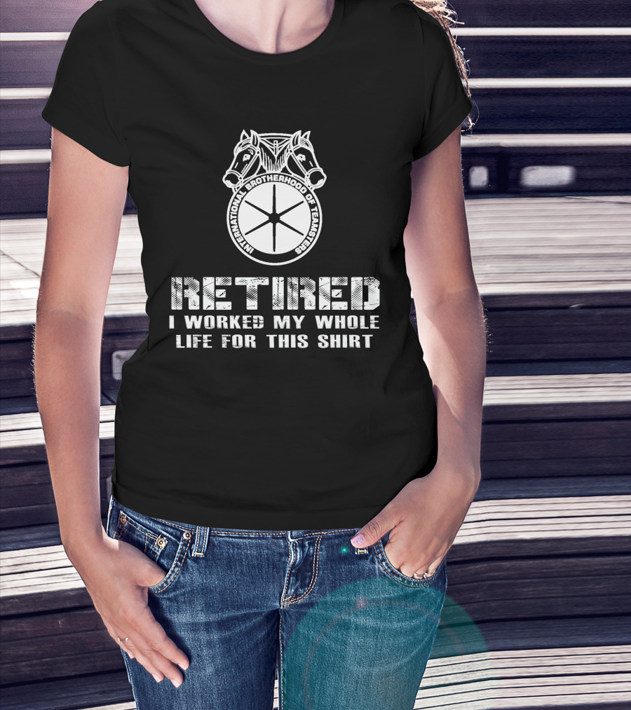 Retired International Brotherhood Of Teamsters I Worked My Whole Life For This T-Shirt