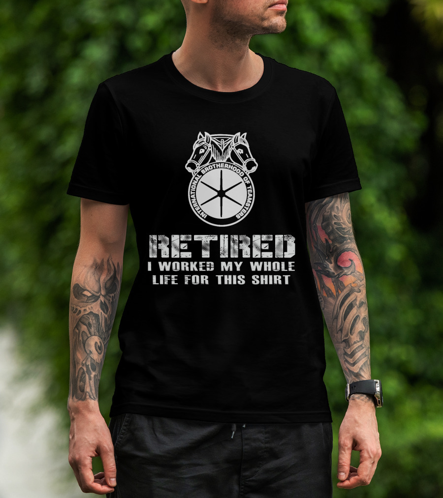 Retired International Brotherhood Of Teamsters I Worked My Whole Life For This T-Shirt